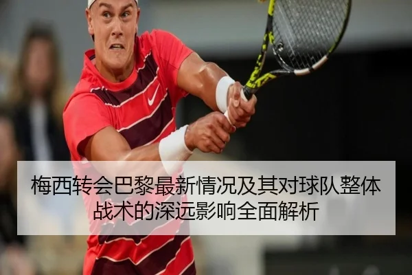 梅西转会巴黎最新情况及其对球队整体战术的深远影响全面解析